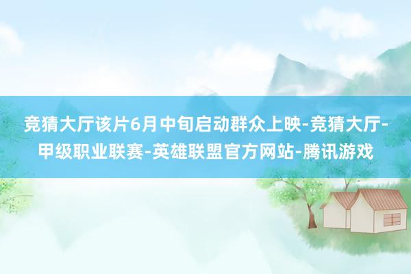 竞猜大厅　　该片6月中旬启动群众上映-竞猜大厅-甲级职业联赛-英雄联盟官方网站-腾讯游戏