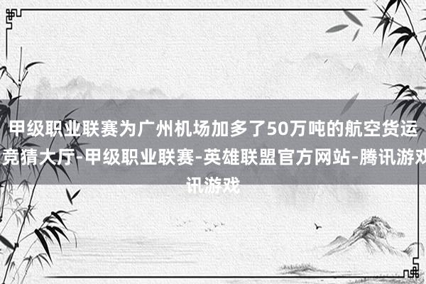 甲级职业联赛为广州机场加多了50万吨的航空货运-竞猜大厅-甲级职业联赛-英雄联盟官方网站-腾讯游戏
