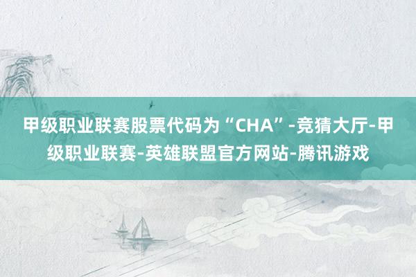 甲级职业联赛股票代码为“CHA”-竞猜大厅-甲级职业联赛-英雄联盟官方网站-腾讯游戏