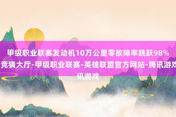 甲级职业联赛发动机10万公里零故障率跳跃98%-竞猜大厅-甲级职业联赛-英雄联盟官方网站-腾讯游戏