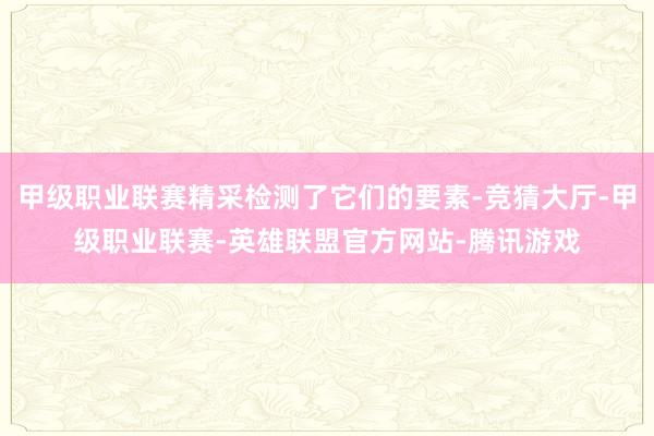 甲级职业联赛精采检测了它们的要素-竞猜大厅-甲级职业联赛-英雄联盟官方网站-腾讯游戏