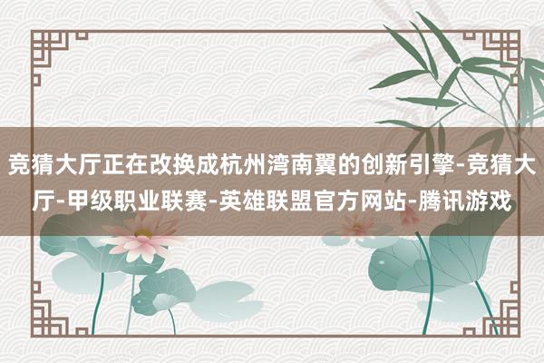 竞猜大厅正在改换成杭州湾南翼的创新引擎-竞猜大厅-甲级职业联赛-英雄联盟官方网站-腾讯游戏