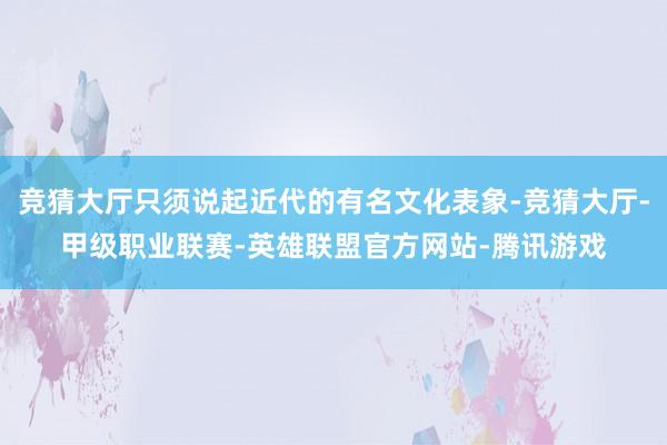 竞猜大厅只须说起近代的有名文化表象-竞猜大厅-甲级职业联赛-英雄联盟官方网站-腾讯游戏