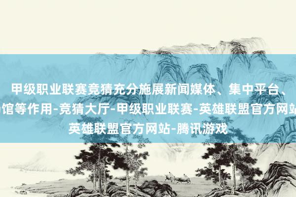 甲级职业联赛竞猜充分施展新闻媒体、集中平台、科普布道场馆等作用-竞猜大厅-甲级职业联赛-英雄联盟官方网站-腾讯游戏