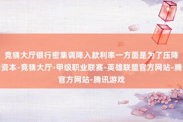 竞猜大厅银行密集调降入款利率一方面是为了压降欠债端资本-竞猜大厅-甲级职业联赛-英雄联盟官方网站-腾讯游戏