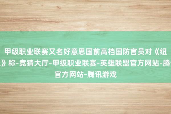 甲级职业联赛又名好意思国前高档国防官员对《纽约时报》称-竞猜大厅-甲级职业联赛-英雄联盟官方网站-腾讯游戏