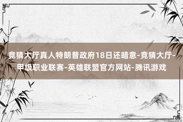竞猜大厅真人特朗普政府18日还暗意-竞猜大厅-甲级职业联赛-英雄联盟官方网站-腾讯游戏