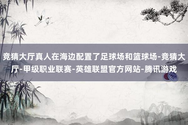 竞猜大厅真人在海边配置了足球场和篮球场-竞猜大厅-甲级职业联赛-英雄联盟官方网站-腾讯游戏