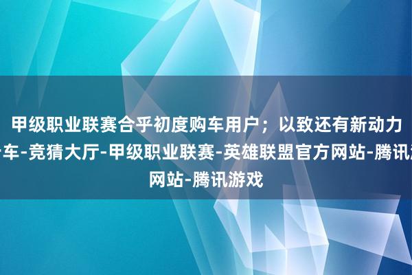 甲级职业联赛合乎初度购车用户；以致还有新动力代步车-竞猜大厅-甲级职业联赛-英雄联盟官方网站-腾讯游戏