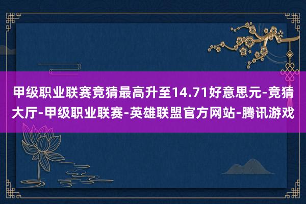 甲级职业联赛竞猜最高升至14.71好意思元-竞猜大厅-甲级职业联赛-英雄联盟官方网站-腾讯游戏