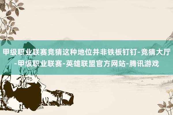 甲级职业联赛竞猜这种地位并非铁板钉钉-竞猜大厅-甲级职业联赛-英雄联盟官方网站-腾讯游戏