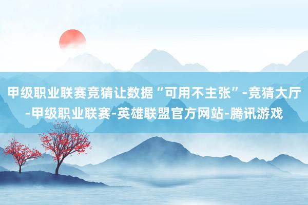 甲级职业联赛竞猜让数据“可用不主张”-竞猜大厅-甲级职业联赛-英雄联盟官方网站-腾讯游戏