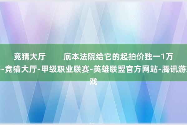竞猜大厅        底本法院给它的起拍价独一1万多-竞猜大厅-甲级职业联赛-英雄联盟官方网站-腾讯游戏