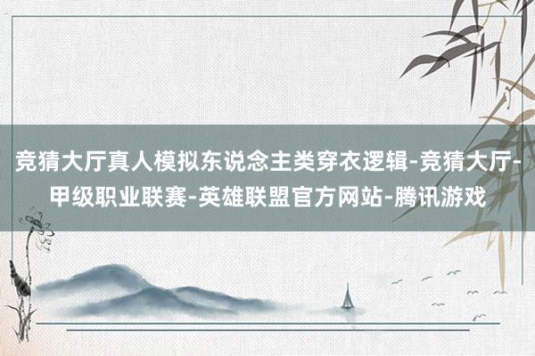 竞猜大厅真人模拟东说念主类穿衣逻辑-竞猜大厅-甲级职业联赛-英雄联盟官方网站-腾讯游戏