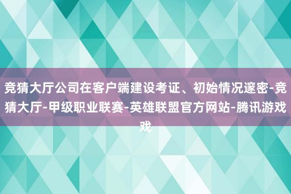 竞猜大厅公司在客户端建设考证、初始情况邃密-竞猜大厅-甲级职业联赛-英雄联盟官方网站-腾讯游戏