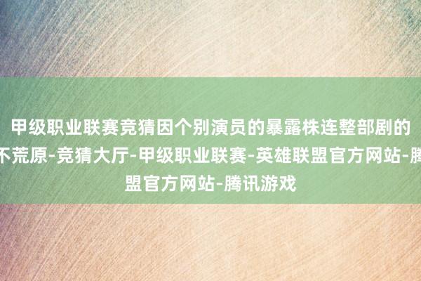 甲级职业联赛竞猜因个别演员的暴露株连整部剧的情况并不荒原-竞猜大厅-甲级职业联赛-英雄联盟官方网站-腾讯游戏