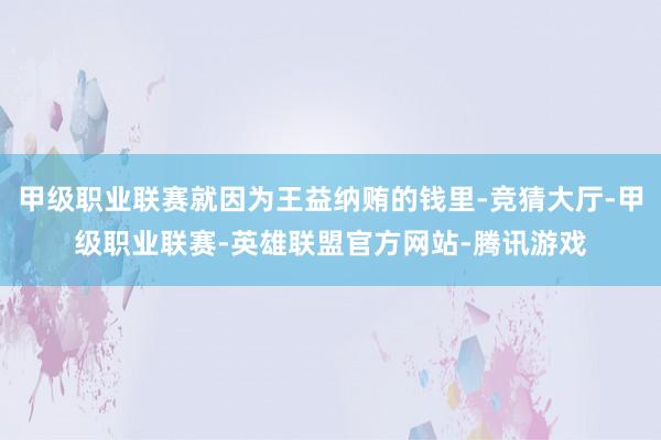 甲级职业联赛就因为王益纳贿的钱里-竞猜大厅-甲级职业联赛-英雄联盟官方网站-腾讯游戏