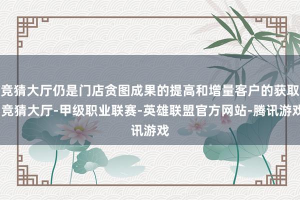 竞猜大厅仍是门店贪图成果的提高和增量客户的获取-竞猜大厅-甲级职业联赛-英雄联盟官方网站-腾讯游戏