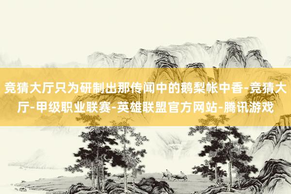 竞猜大厅只为研制出那传闻中的鹅梨帐中香-竞猜大厅-甲级职业联赛-英雄联盟官方网站-腾讯游戏