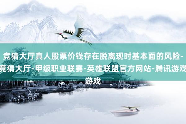 竞猜大厅真人股票价钱存在脱离现时基本面的风险-竞猜大厅-甲级职业联赛-英雄联盟官方网站-腾讯游戏