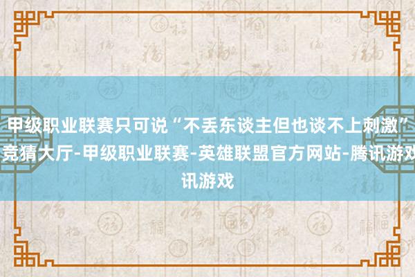 甲级职业联赛只可说“不丢东谈主但也谈不上刺激”-竞猜大厅-甲级职业联赛-英雄联盟官方网站-腾讯游戏