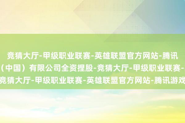 竞猜大厅-甲级职业联赛-英雄联盟官方网站-腾讯游戏该公司由百事食物（中国）有限公司全资捏股-竞猜大厅-甲级职业联赛-英雄联盟官方网站-腾讯游戏