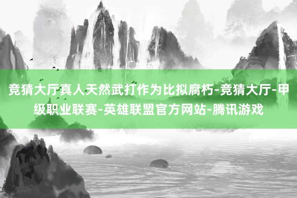 竞猜大厅真人天然武打作为比拟腐朽-竞猜大厅-甲级职业联赛-英雄联盟官方网站-腾讯游戏
