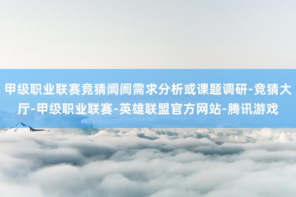 甲级职业联赛竞猜阛阓需求分析或课题调研-竞猜大厅-甲级职业联赛-英雄联盟官方网站-腾讯游戏
