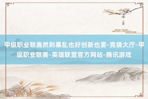 甲级职业联赛然则暴乱也好创新也罢-竞猜大厅-甲级职业联赛-英雄联盟官方网站-腾讯游戏