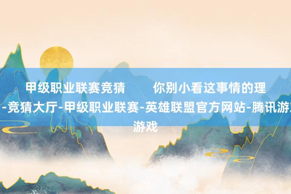 甲级职业联赛竞猜        你别小看这事情的理由-竞猜大厅-甲级职业联赛-英雄联盟官方网站-腾讯游戏