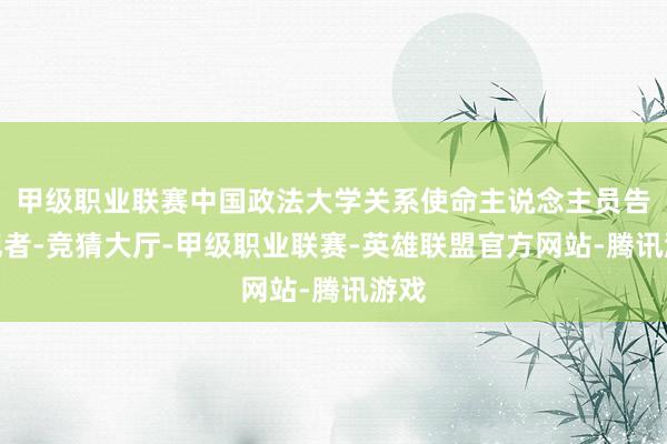 甲级职业联赛中国政法大学关系使命主说念主员告诉记者-竞猜大厅-甲级职业联赛-英雄联盟官方网站-腾讯游戏