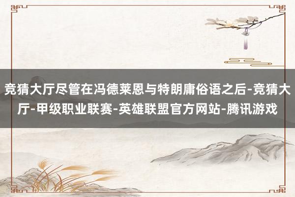 竞猜大厅尽管在冯德莱恩与特朗庸俗语之后-竞猜大厅-甲级职业联赛-英雄联盟官方网站-腾讯游戏