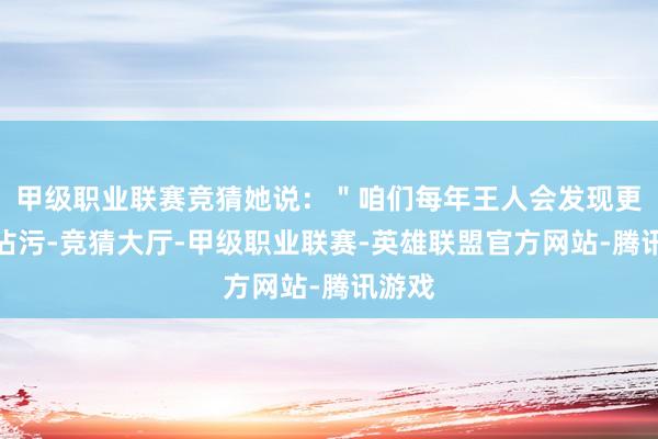 甲级职业联赛竞猜她说：＂咱们每年王人会发现更多的沾污-竞猜大厅-甲级职业联赛-英雄联盟官方网站-腾讯游戏
