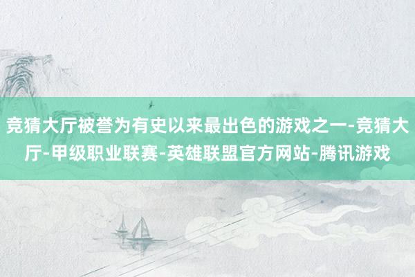 竞猜大厅被誉为有史以来最出色的游戏之一-竞猜大厅-甲级职业联赛-英雄联盟官方网站-腾讯游戏