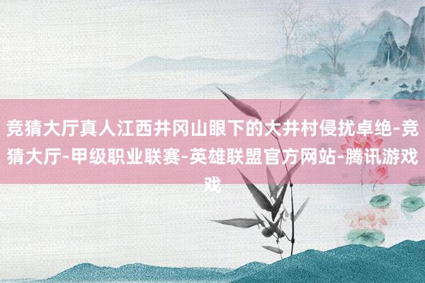 竞猜大厅真人江西井冈山眼下的大井村侵扰卓绝-竞猜大厅-甲级职业联赛-英雄联盟官方网站-腾讯游戏