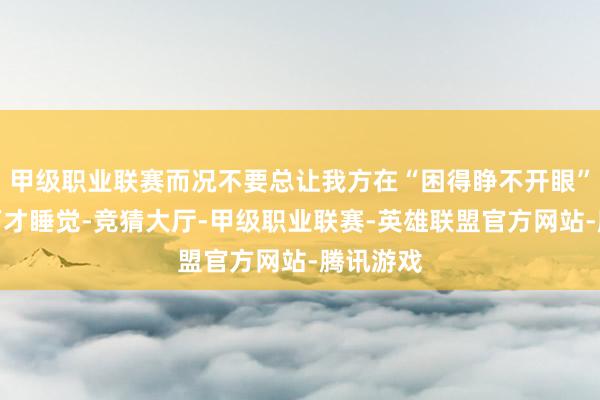 甲级职业联赛而况不要总让我方在“困得睁不开眼”的情景下才睡觉-竞猜大厅-甲级职业联赛-英雄联盟官方网站-腾讯游戏