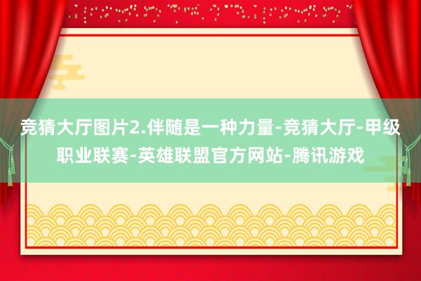 竞猜大厅图片2.伴随是一种力量-竞猜大厅-甲级职业联赛-英雄联盟官方网站-腾讯游戏