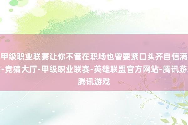 甲级职业联赛让你不管在职场也曾要紧口头齐自信满满-竞猜大厅-甲级职业联赛-英雄联盟官方网站-腾讯游戏