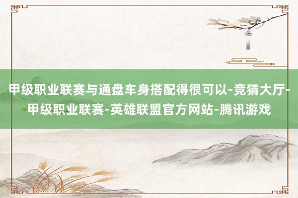 甲级职业联赛与通盘车身搭配得很可以-竞猜大厅-甲级职业联赛-英雄联盟官方网站-腾讯游戏