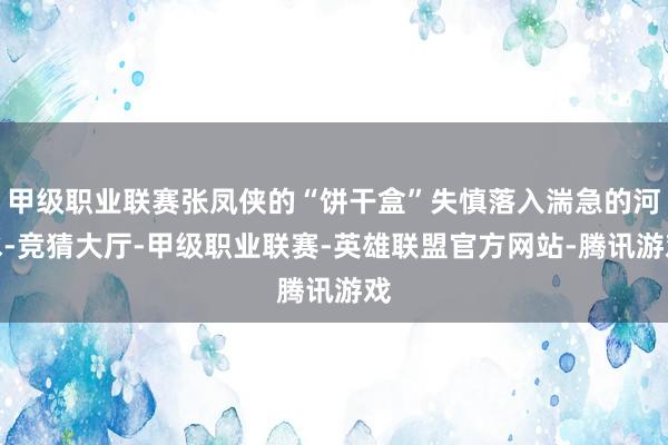 甲级职业联赛张凤侠的“饼干盒”失慎落入湍急的河水-竞猜大厅-甲级职业联赛-英雄联盟官方网站-腾讯游戏