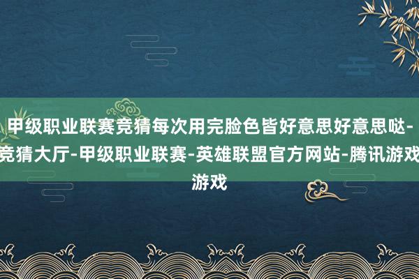 甲级职业联赛竞猜每次用完脸色皆好意思好意思哒-竞猜大厅-甲级职业联赛-英雄联盟官方网站-腾讯游戏