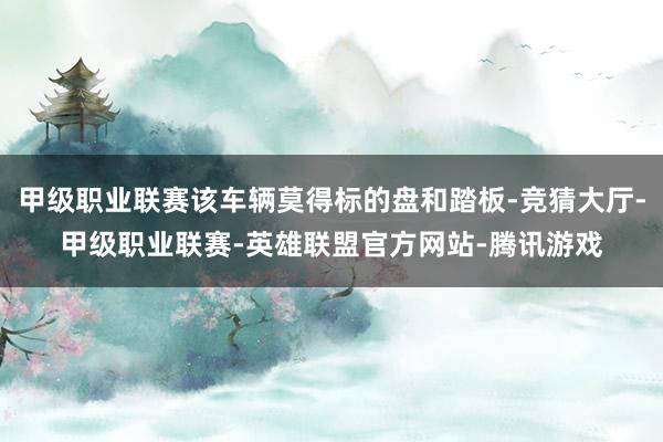 甲级职业联赛该车辆莫得标的盘和踏板-竞猜大厅-甲级职业联赛-英雄联盟官方网站-腾讯游戏
