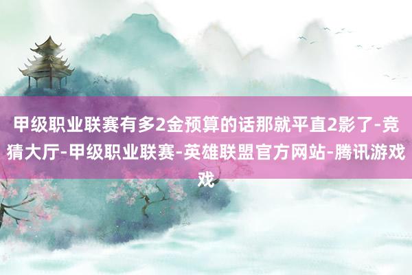 甲级职业联赛有多2金预算的话那就平直2影了-竞猜大厅-甲级职业联赛-英雄联盟官方网站-腾讯游戏