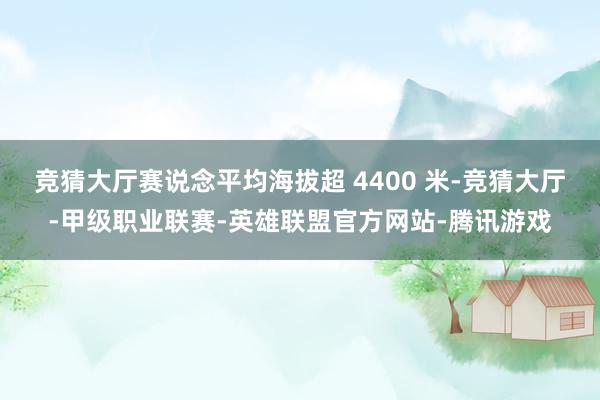 竞猜大厅赛说念平均海拔超 4400 米-竞猜大厅-甲级职业联赛-英雄联盟官方网站-腾讯游戏