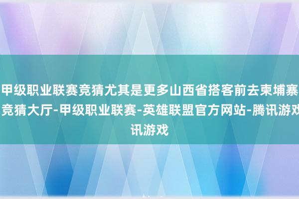 甲级职业联赛竞猜尤其是更多山西省搭客前去柬埔寨-竞猜大厅-甲级职业联赛-英雄联盟官方网站-腾讯游戏