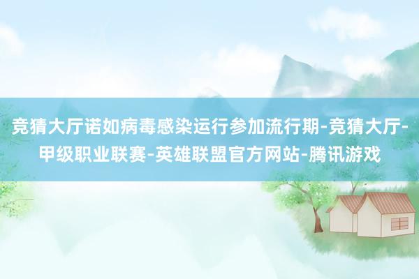 竞猜大厅诺如病毒感染运行参加流行期-竞猜大厅-甲级职业联赛-英雄联盟官方网站-腾讯游戏
