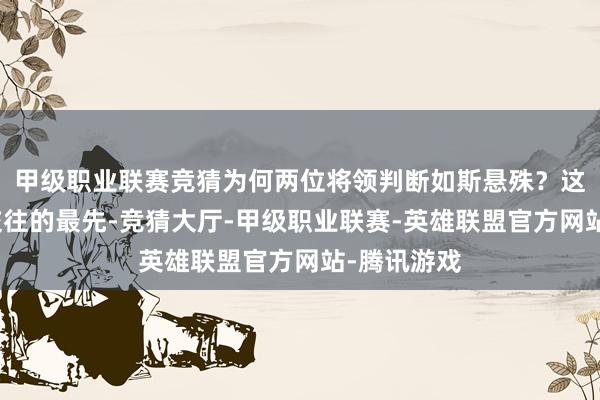甲级职业联赛竞猜为何两位将领判断如斯悬殊？这场决定性交往的最先-竞猜大厅-甲级职业联赛-英雄联盟官方网站-腾讯游戏