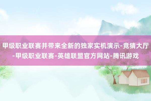 甲级职业联赛并带来全新的独家实机演示-竞猜大厅-甲级职业联赛-英雄联盟官方网站-腾讯游戏