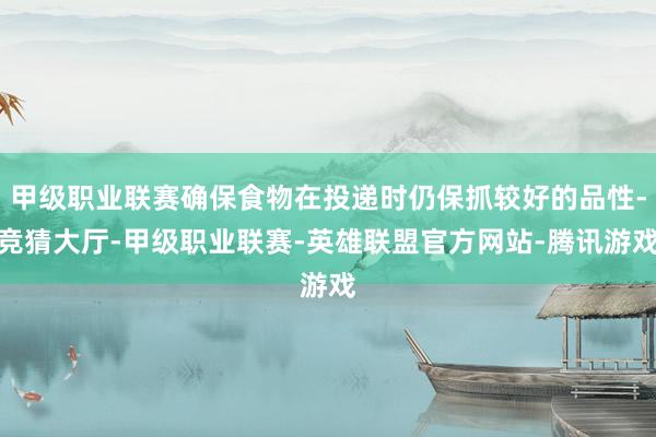 甲级职业联赛确保食物在投递时仍保抓较好的品性-竞猜大厅-甲级职业联赛-英雄联盟官方网站-腾讯游戏