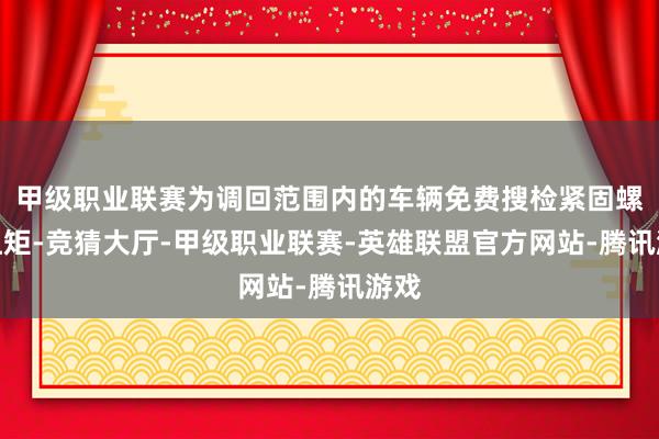 甲级职业联赛为调回范围内的车辆免费搜检紧固螺栓扭矩-竞猜大厅-甲级职业联赛-英雄联盟官方网站-腾讯游戏